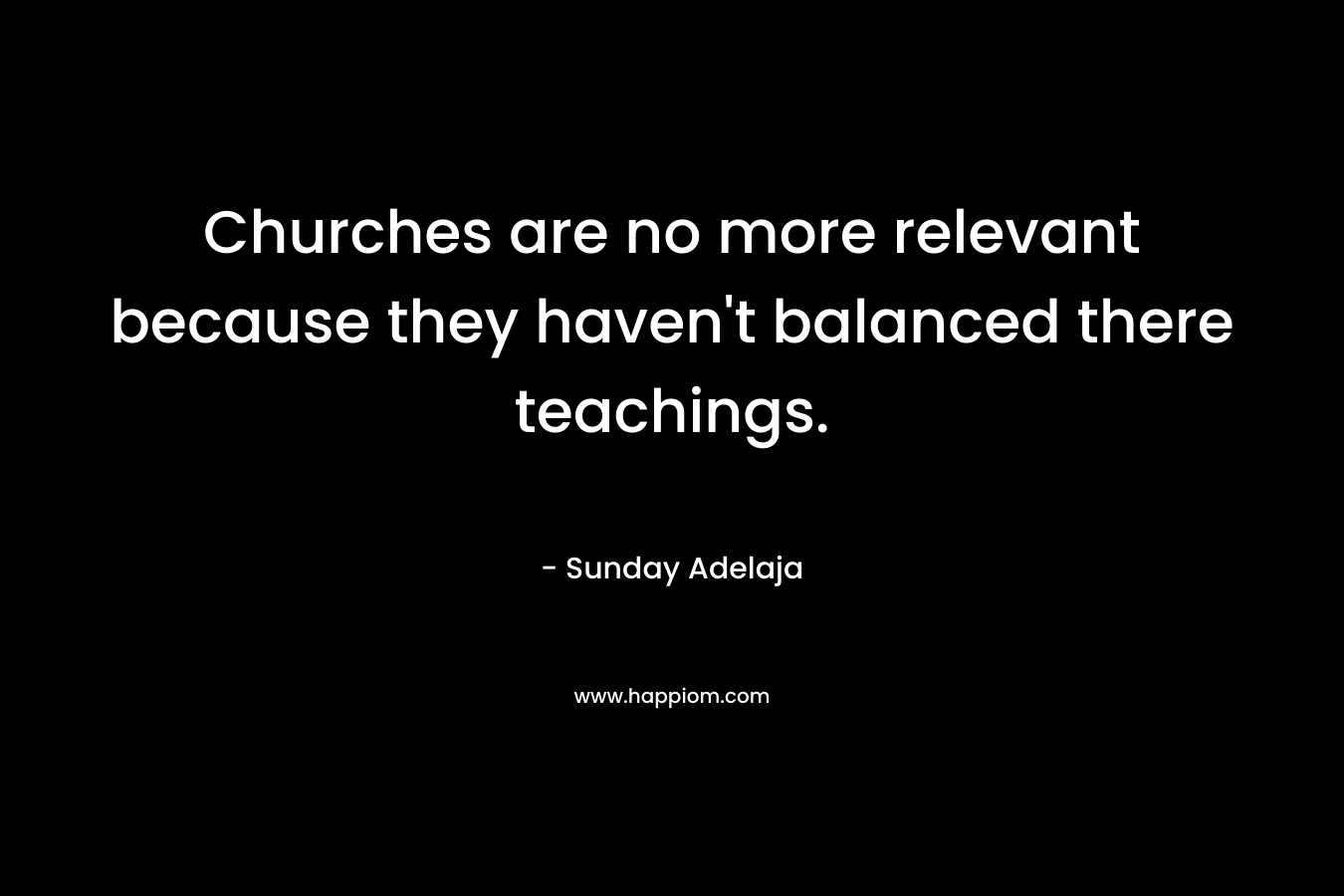 Churches are no more relevant because they haven’t balanced there teachings. – Sunday Adelaja