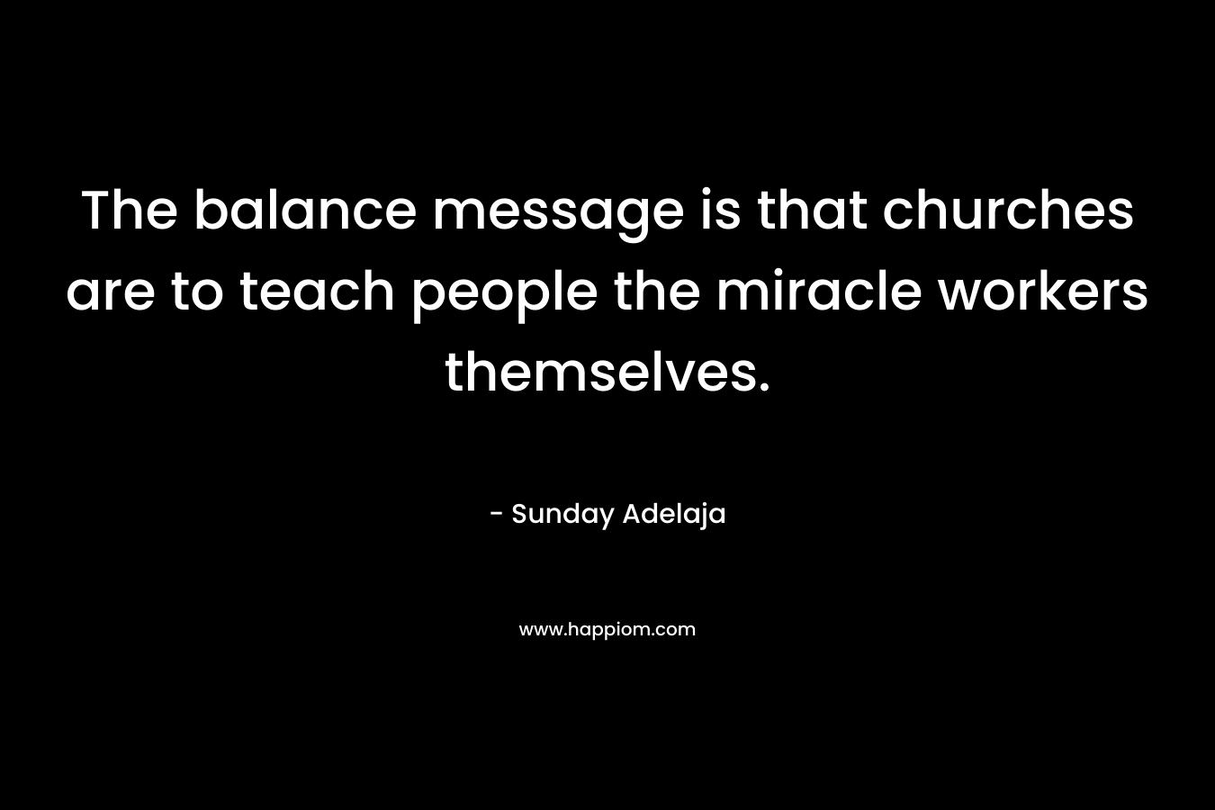 The balance message is that churches are to teach people the miracle workers themselves. – Sunday Adelaja