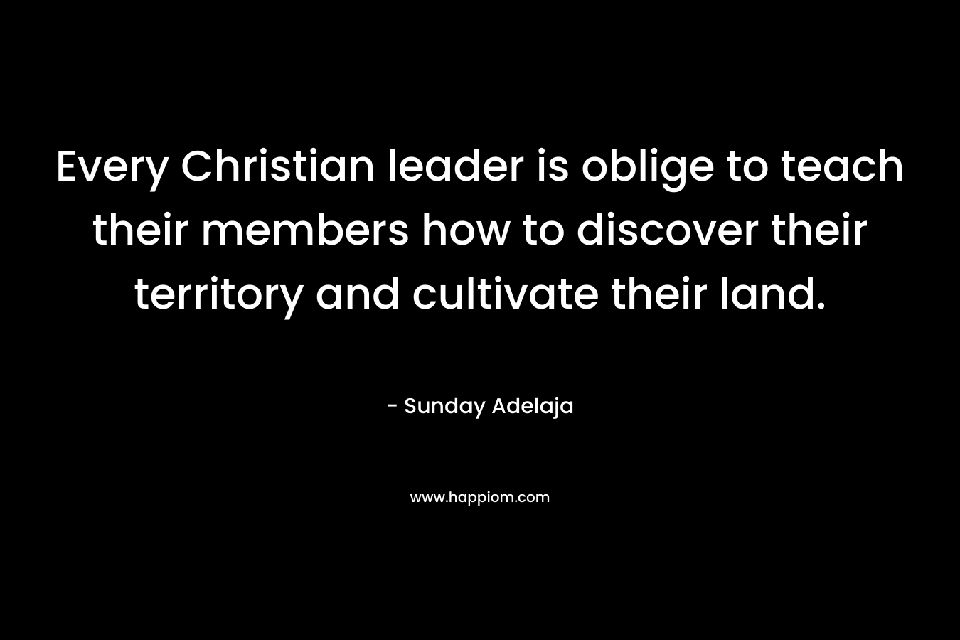 Every Christian leader is oblige to teach their members how to discover their territory and cultivate their land. – Sunday Adelaja