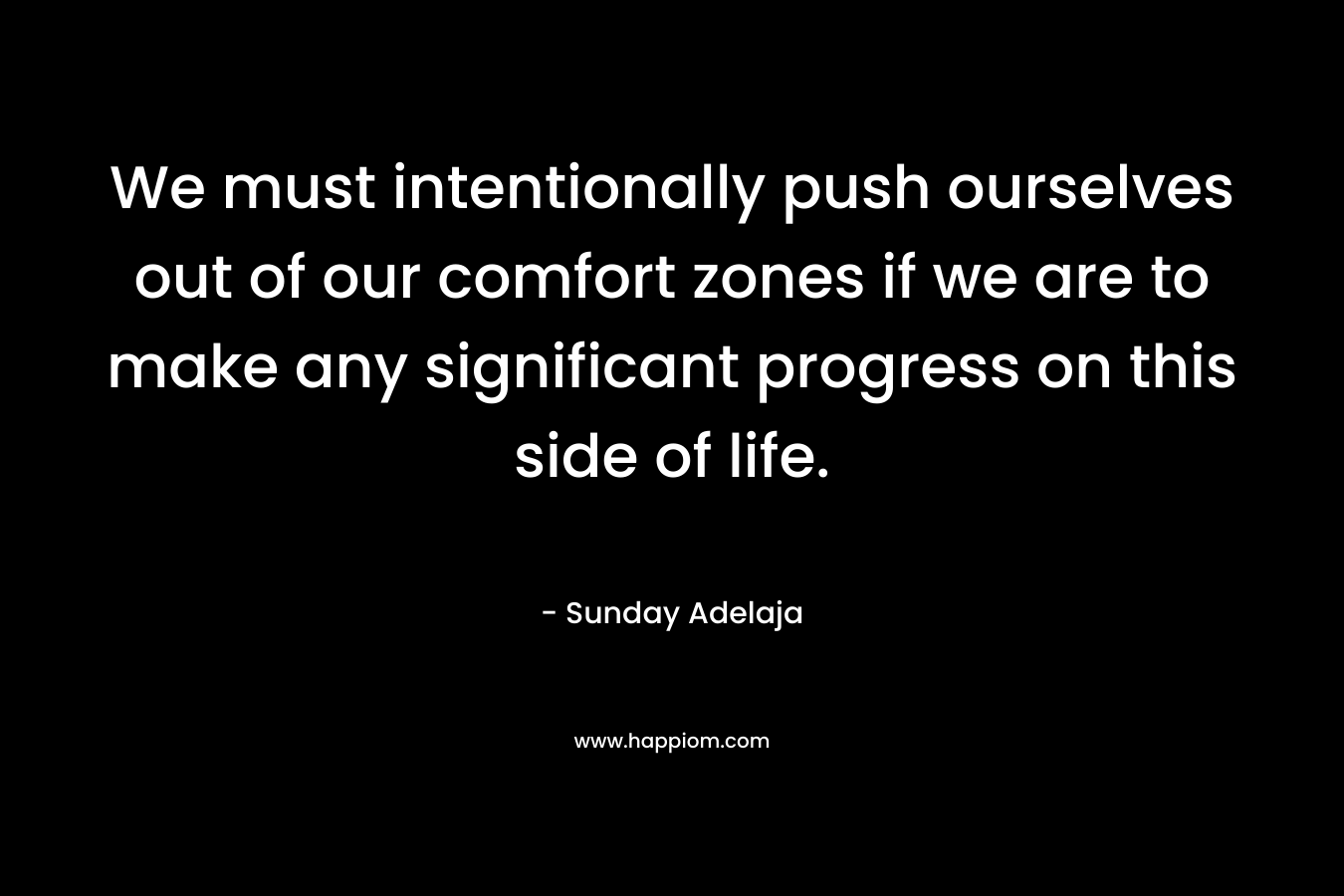 We must intentionally push ourselves out of our comfort zones if we are to make any significant progress on this side of life. – Sunday Adelaja