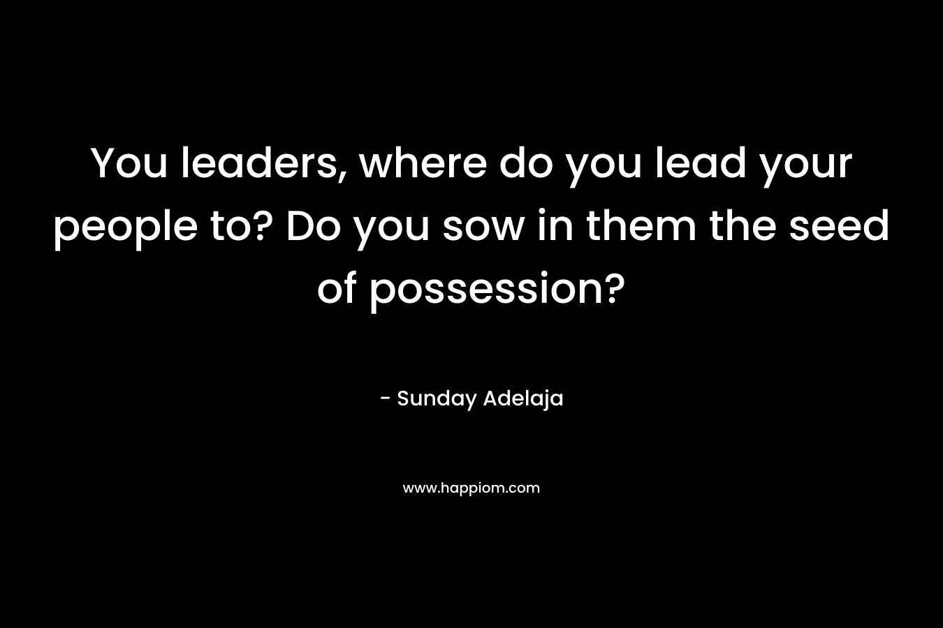 You leaders, where do you lead your people to? Do you sow in them the seed of possession? – Sunday Adelaja