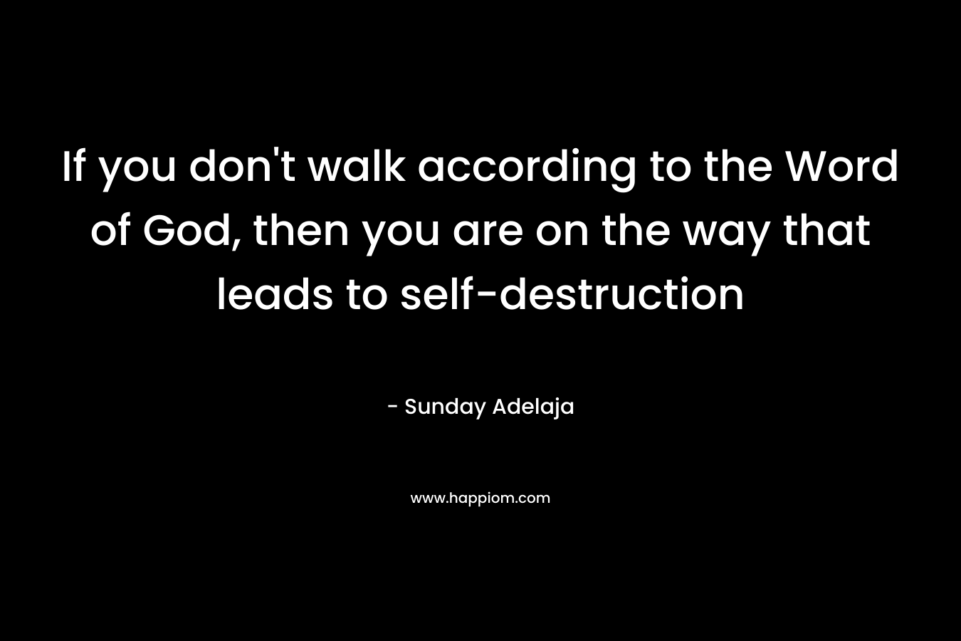 If you don’t walk according to the Word of God, then you are on the way that leads to self-destruction – Sunday Adelaja