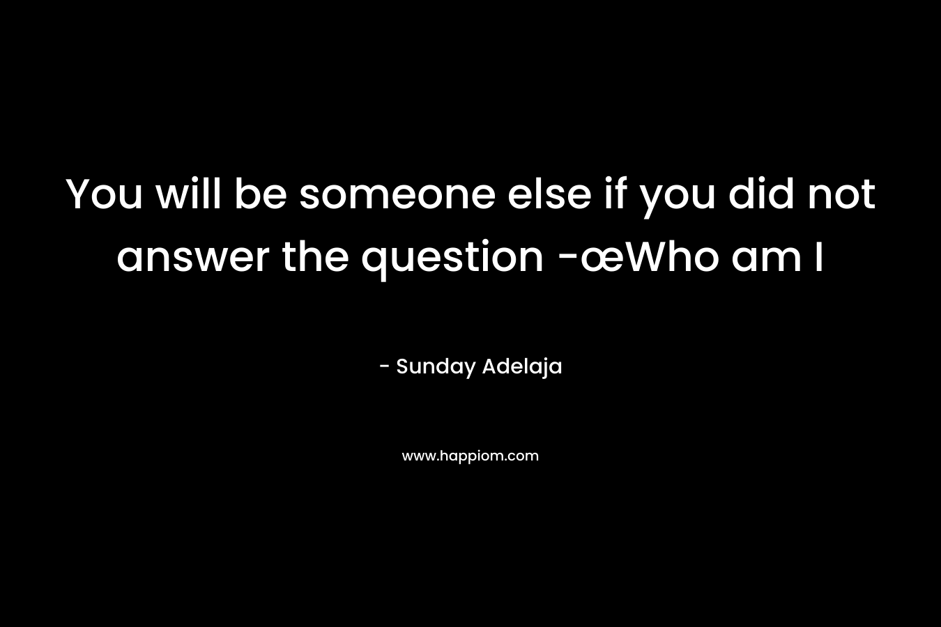 You will be someone else if you did not answer the question -œWho am I