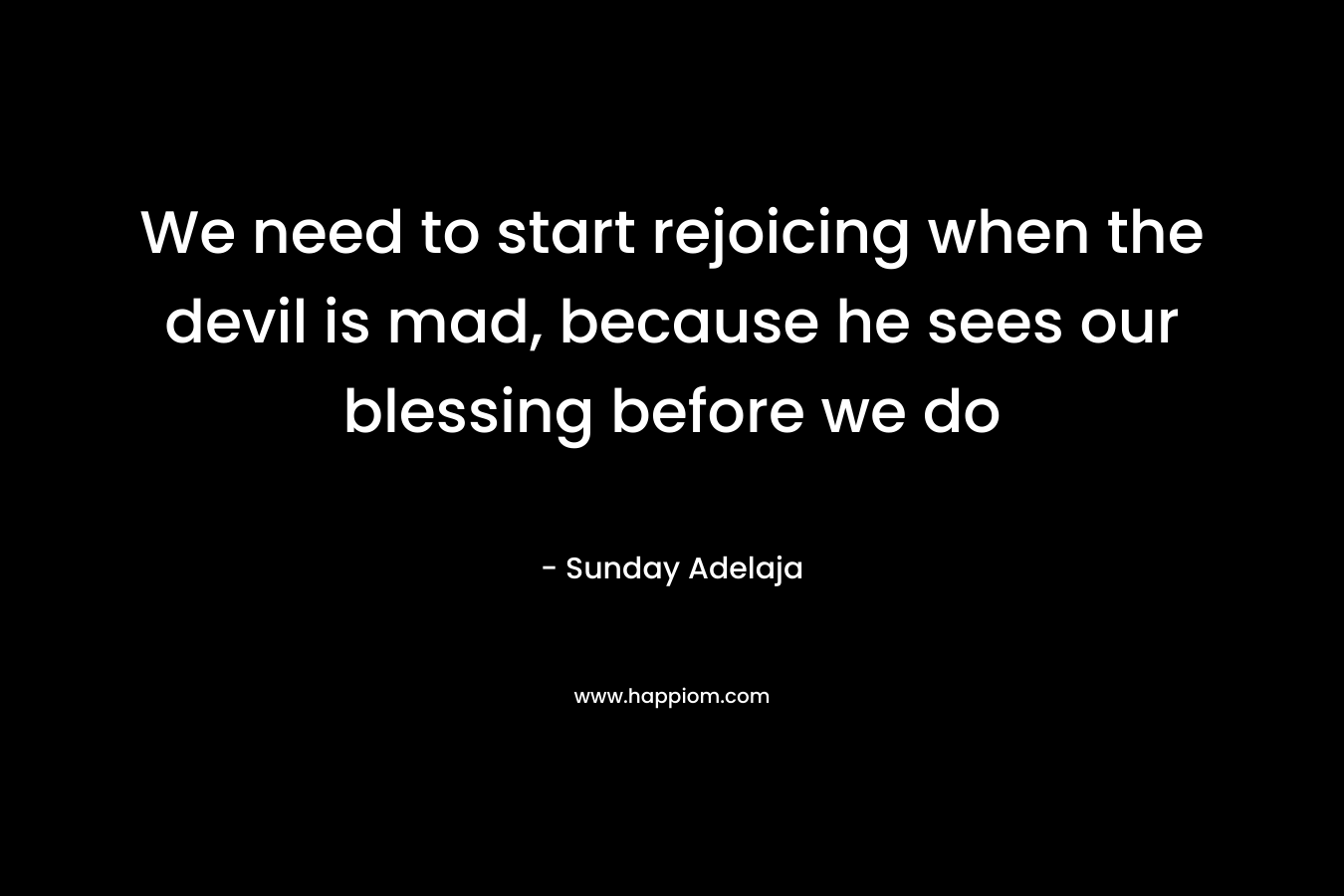 We need to start rejoicing when the devil is mad, because he sees our blessing before we do – Sunday Adelaja