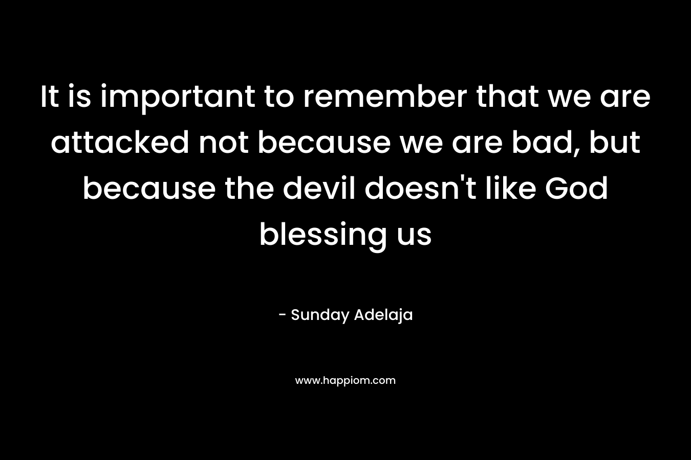 It is important to remember that we are attacked not because we are bad, but because the devil doesn’t like God blessing us – Sunday Adelaja