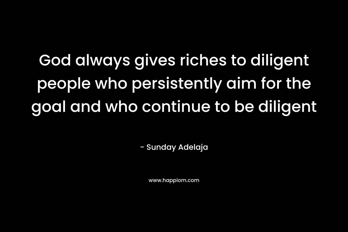God always gives riches to diligent people who persistently aim for the goal and who continue to be diligent – Sunday Adelaja