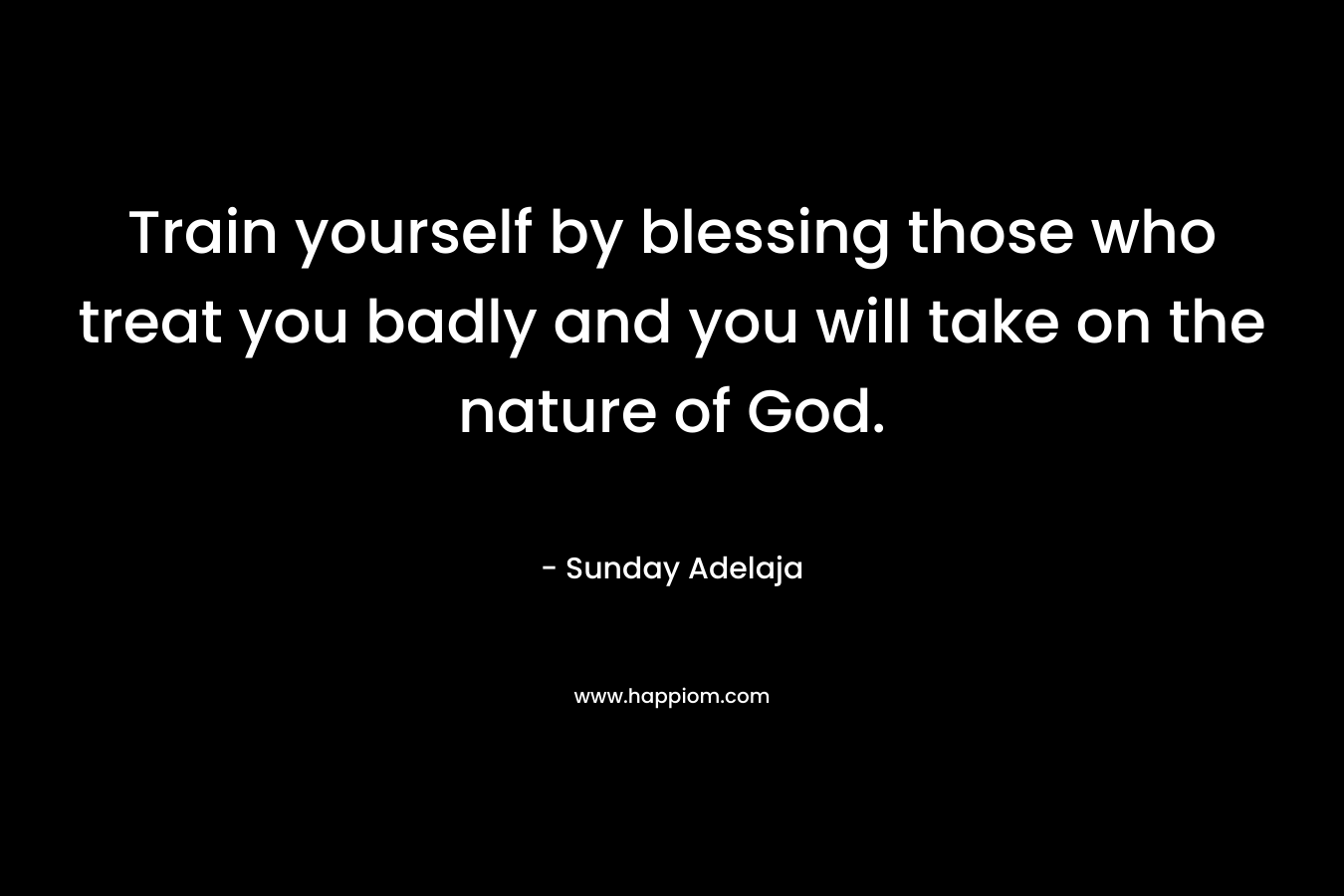 Train yourself by blessing those who treat you badly and you will take on the nature of God.