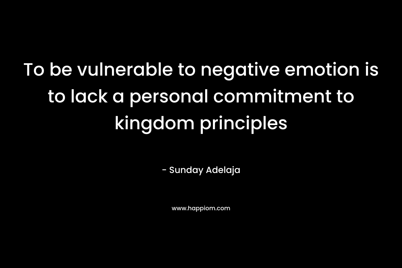 To be vulnerable to negative emotion is to lack a personal commitment to kingdom principles – Sunday Adelaja