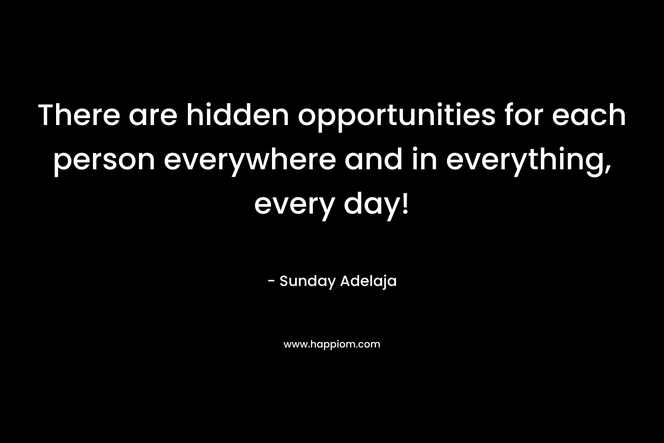 There are hidden opportunities for each person everywhere and in everything, every day! – Sunday Adelaja