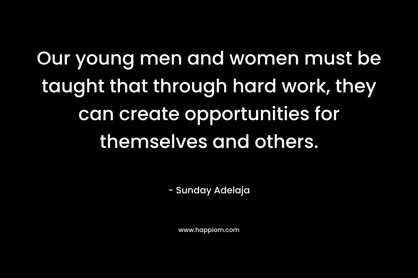 Our young men and women must be taught that through hard work, they can create opportunities for themselves and others. – Sunday Adelaja