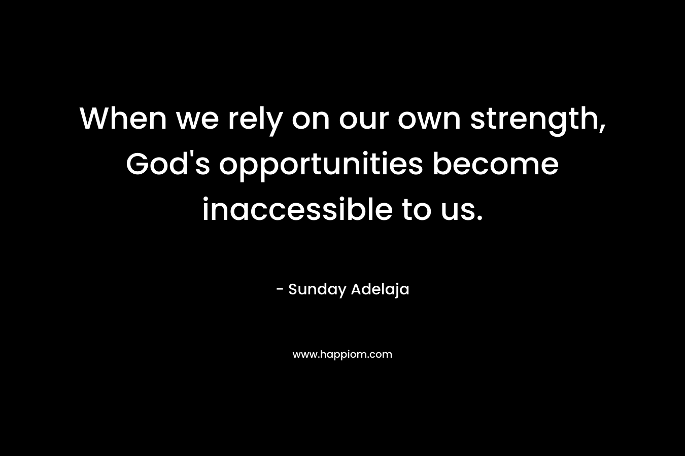 When we rely on our own strength, God’s opportunities become inaccessible to us. – Sunday Adelaja