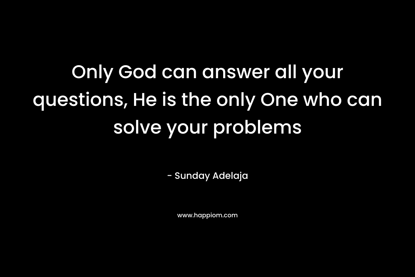 Only God can answer all your questions, He is the only One who can solve your problems – Sunday Adelaja