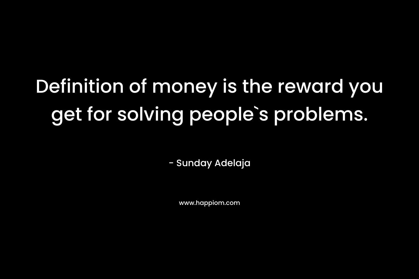 Definition of money is the reward you get for solving people`s problems. – Sunday Adelaja