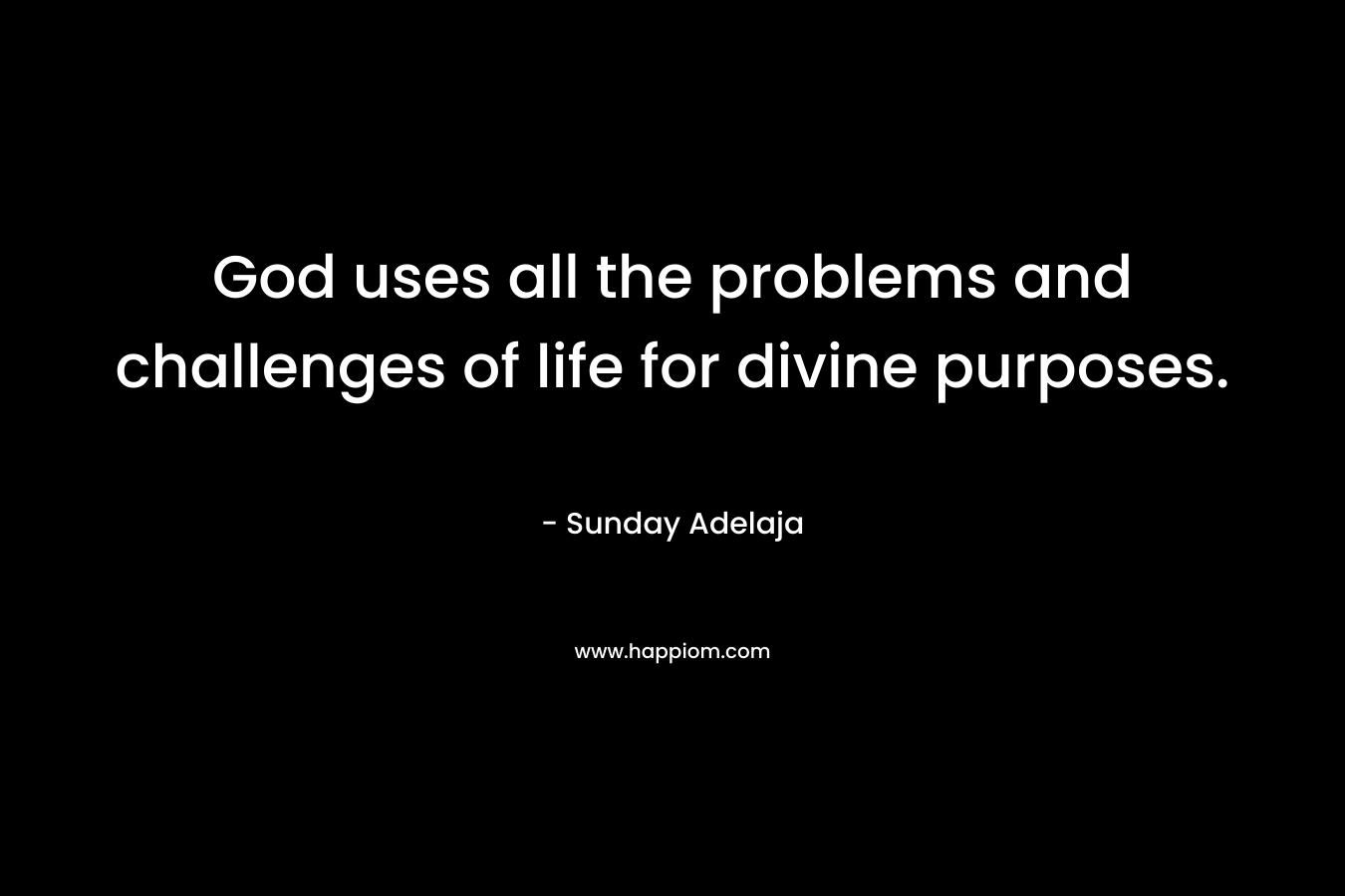 God uses all the problems and challenges of life for divine purposes. – Sunday Adelaja