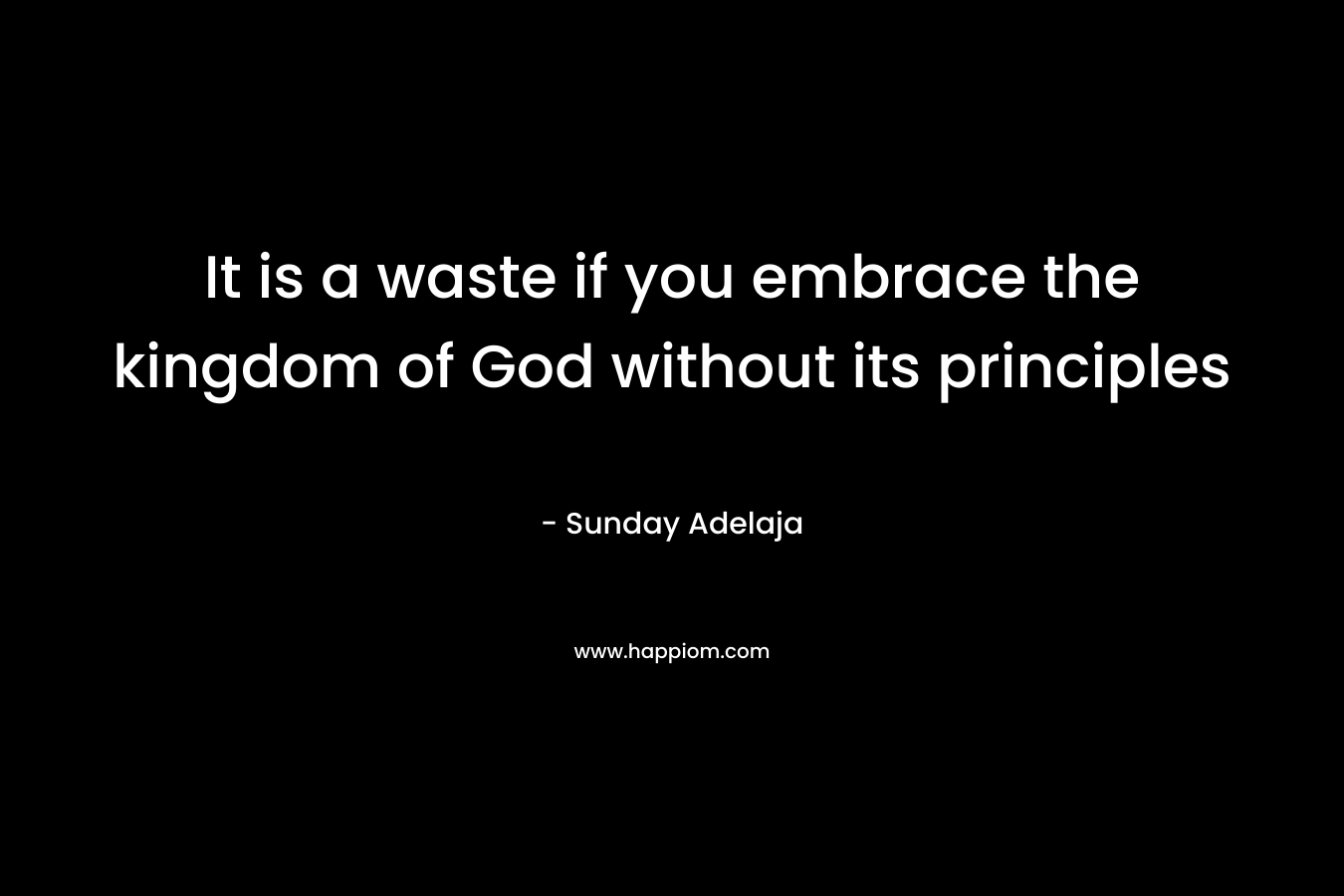 It is a waste if you embrace the kingdom of God without its principles