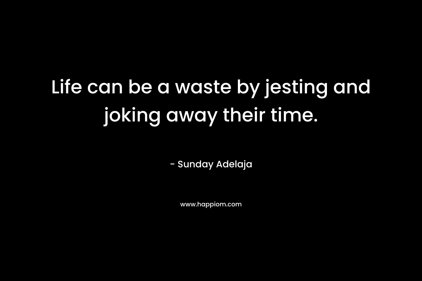Life can be a waste by jesting and joking away their time. – Sunday Adelaja