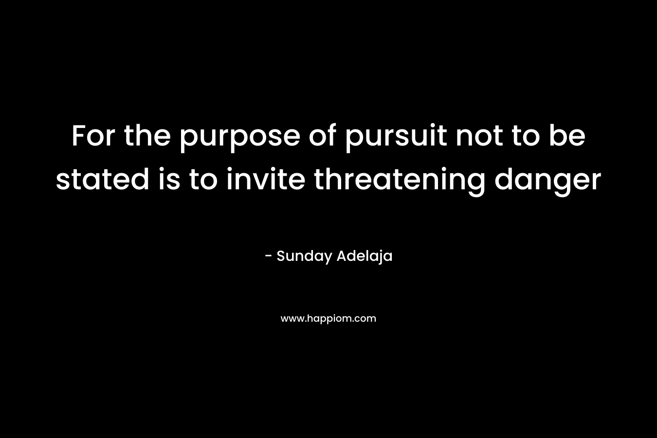 For the purpose of pursuit not to be stated is to invite threatening danger