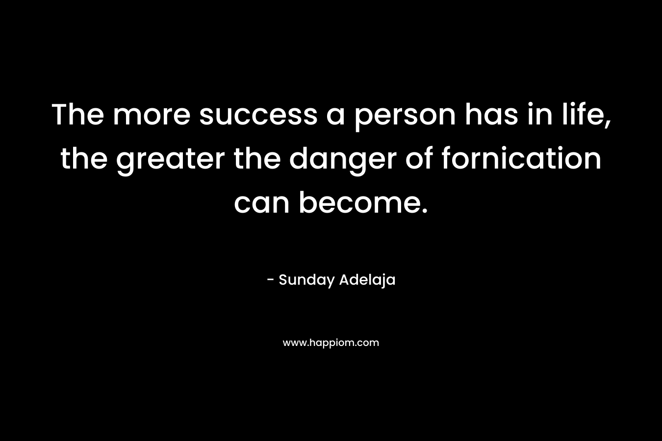 The more success a person has in life, the greater the danger of fornication can become. – Sunday Adelaja