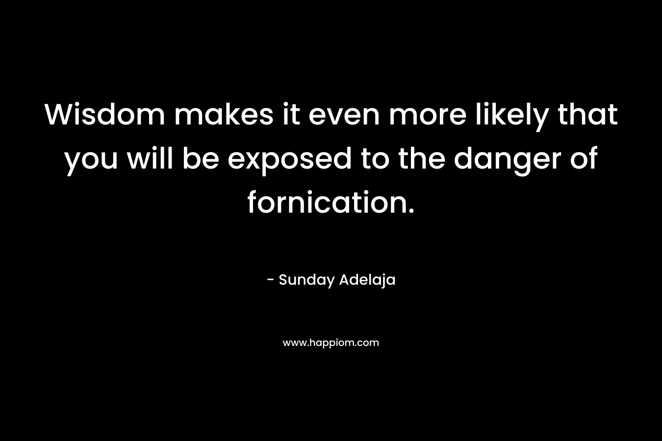 Wisdom makes it even more likely that you will be exposed to the danger of fornication. – Sunday Adelaja