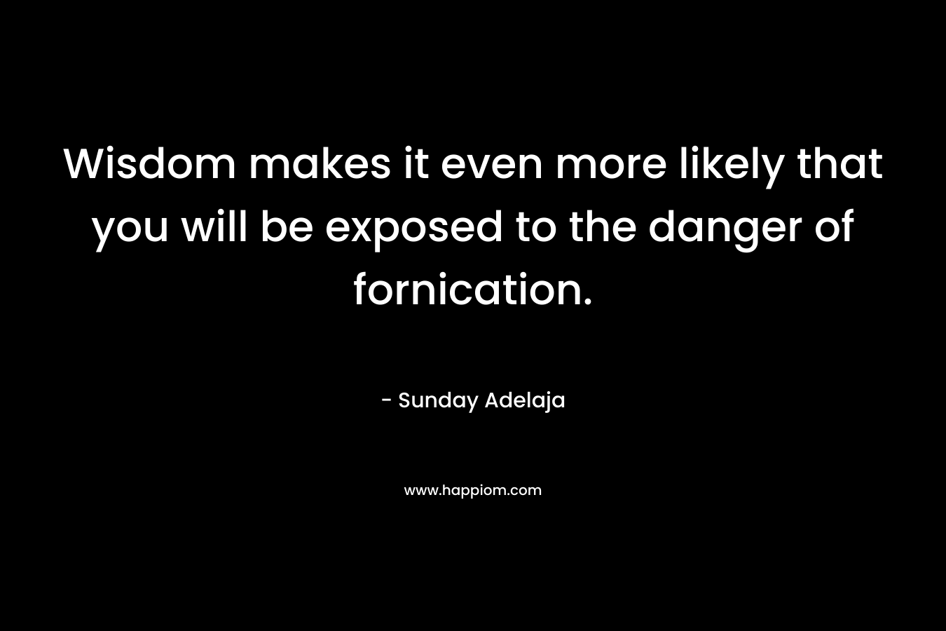 Wisdom makes it even more likely that you will be exposed to the danger of fornication.