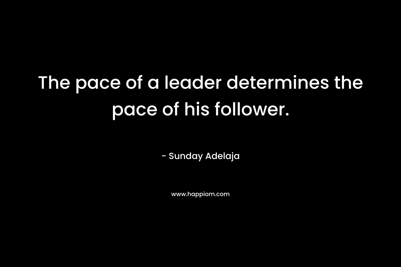 The pace of a leader determines the pace of his follower.