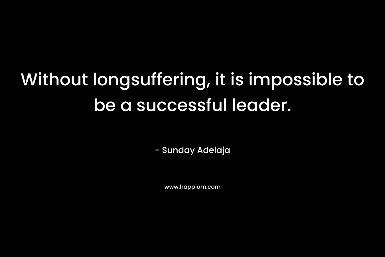 Without longsuffering, it is impossible to be a successful leader.
