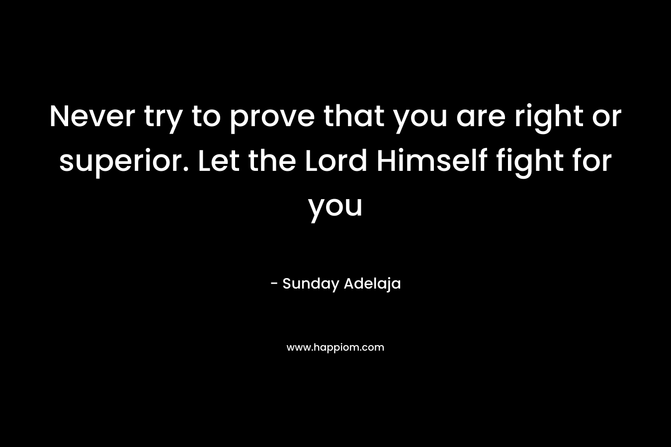 Never try to prove that you are right or superior. Let the Lord Himself fight for you – Sunday Adelaja