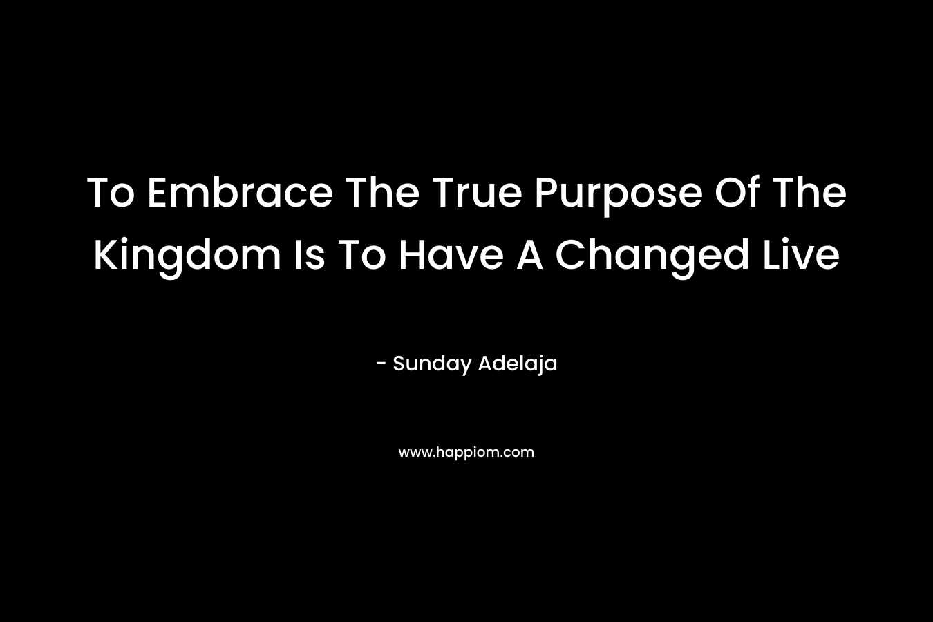 To Embrace The True Purpose Of The Kingdom Is To Have A Changed Live – Sunday Adelaja
