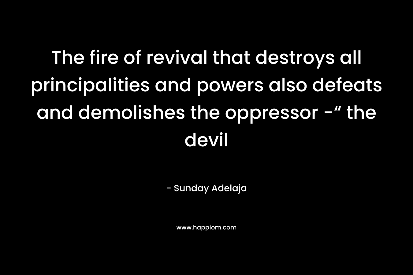 The fire of revival that destroys all principalities and powers also defeats and demolishes the oppressor -“ the devil – Sunday Adelaja
