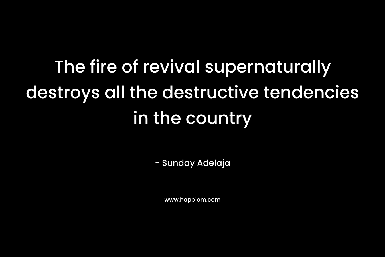 The fire of revival supernaturally destroys all the destructive tendencies in the country