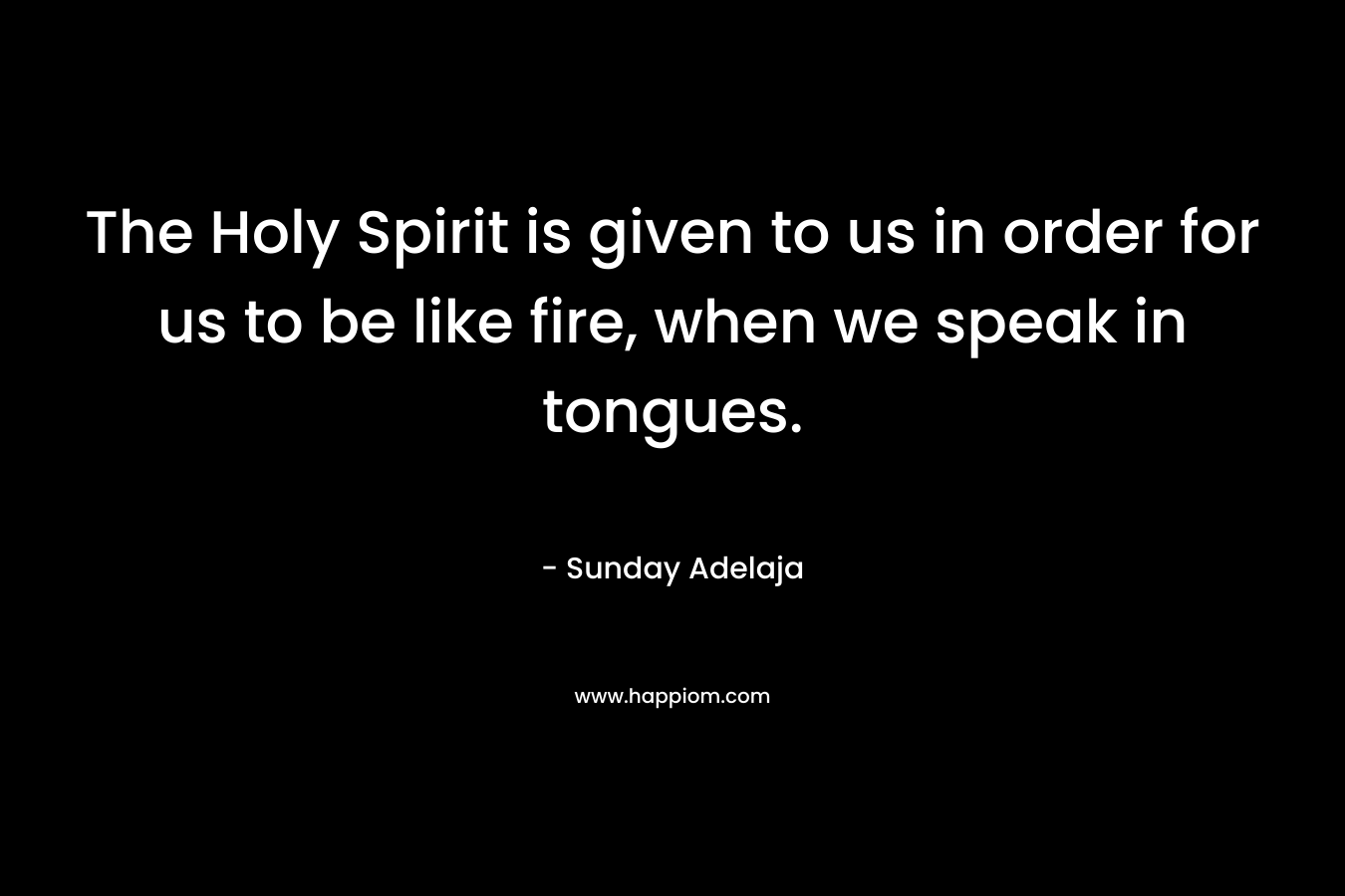 The Holy Spirit is given to us in order for us to be like fire, when we speak in tongues. – Sunday Adelaja