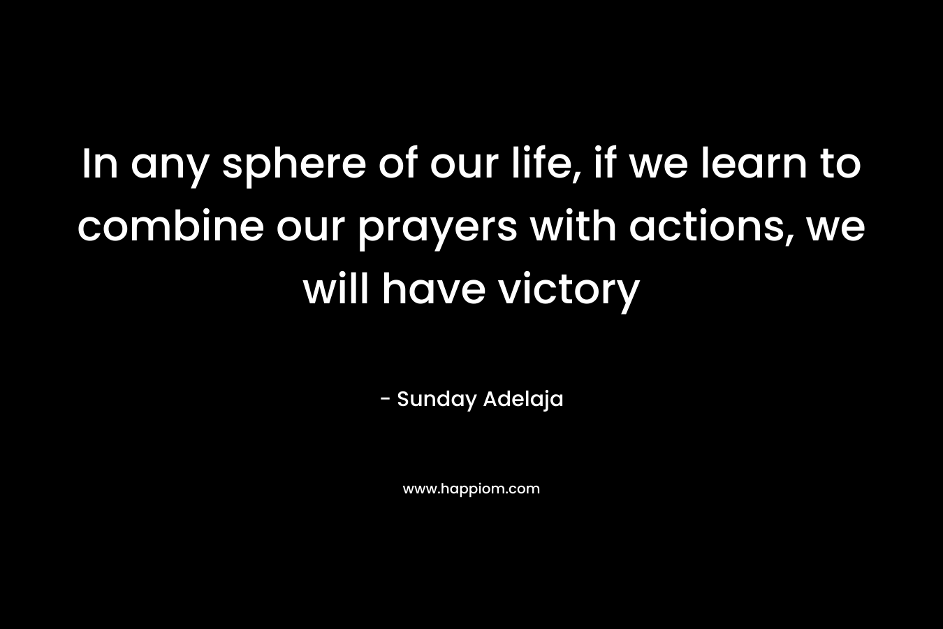 In any sphere of our life, if we learn to combine our prayers with actions, we will have victory