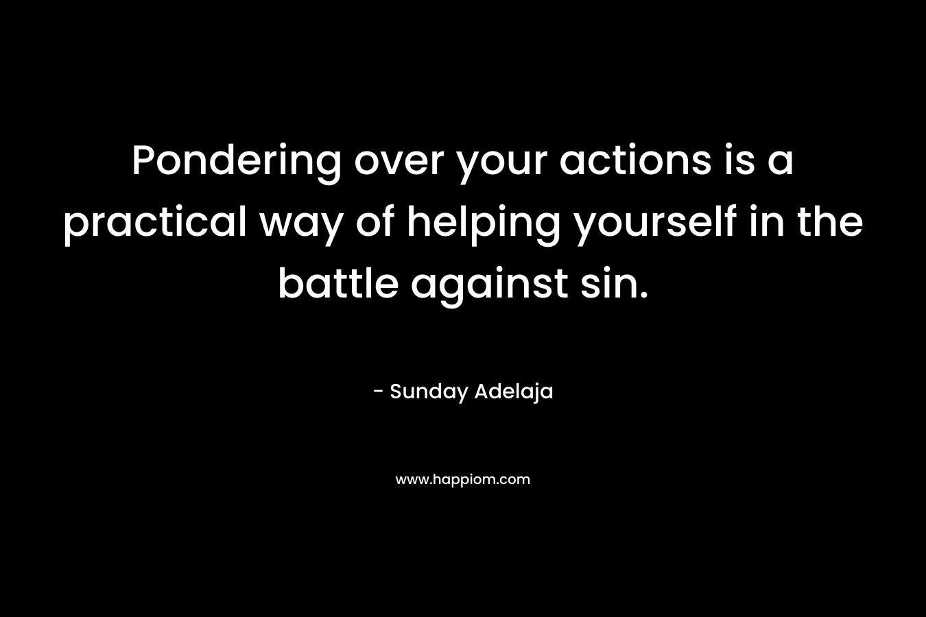 Pondering over your actions is a practical way of helping yourself in the battle against sin. – Sunday Adelaja