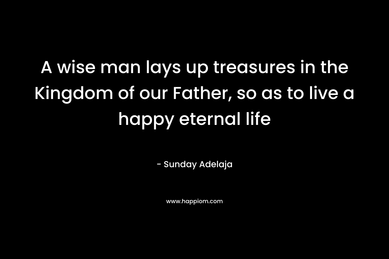 A wise man lays up treasures in the Kingdom of our Father, so as to live a happy eternal life – Sunday Adelaja
