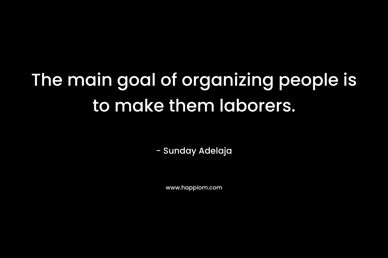 The main goal of organizing people is to make them laborers.