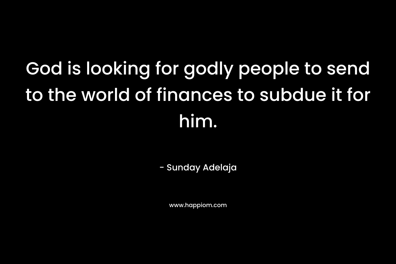 God is looking for godly people to send to the world of finances to subdue it for him. – Sunday Adelaja