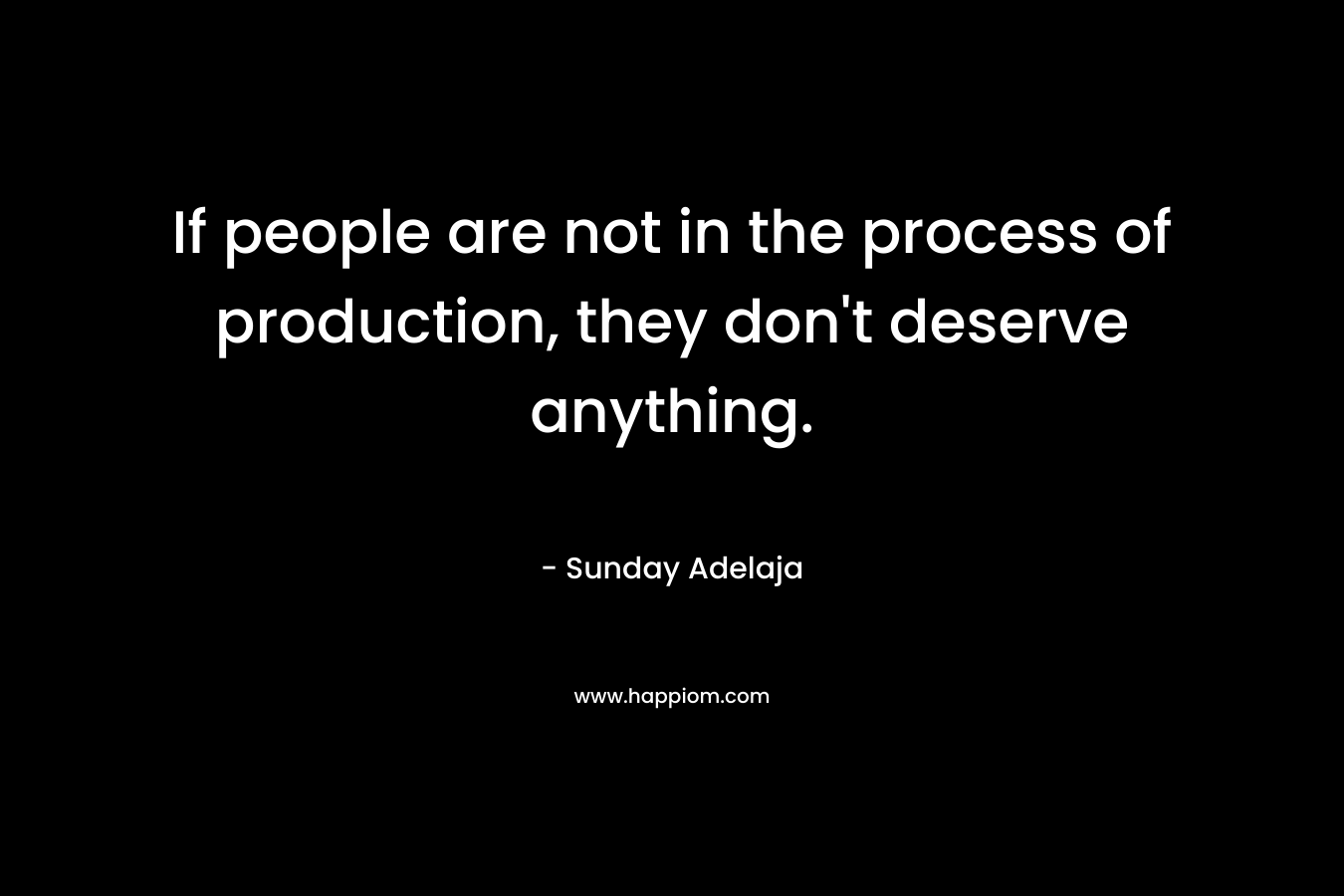 If people are not in the process of production, they don’t deserve anything. – Sunday Adelaja