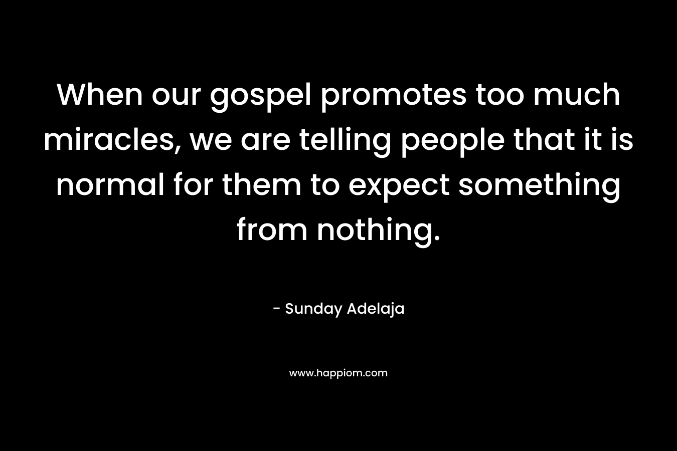 When our gospel promotes too much miracles, we are telling people that it is normal for them to expect something from nothing. – Sunday Adelaja