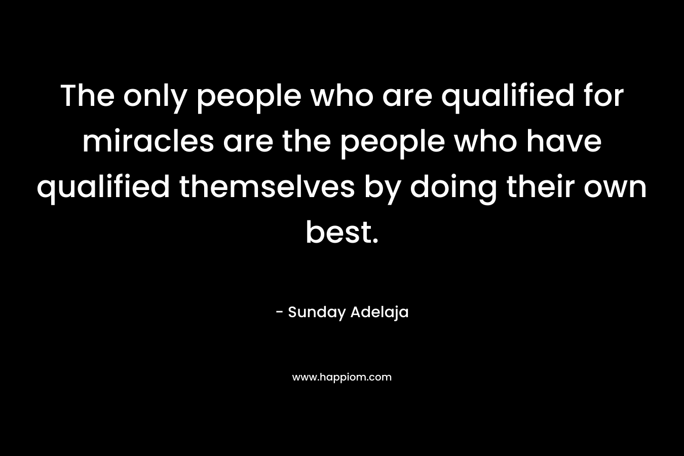 The only people who are qualified for miracles are the people who have qualified themselves by doing their own best. – Sunday Adelaja