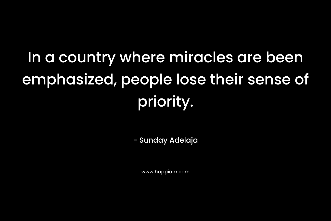 In a country where miracles are been emphasized, people lose their sense of priority. – Sunday Adelaja
