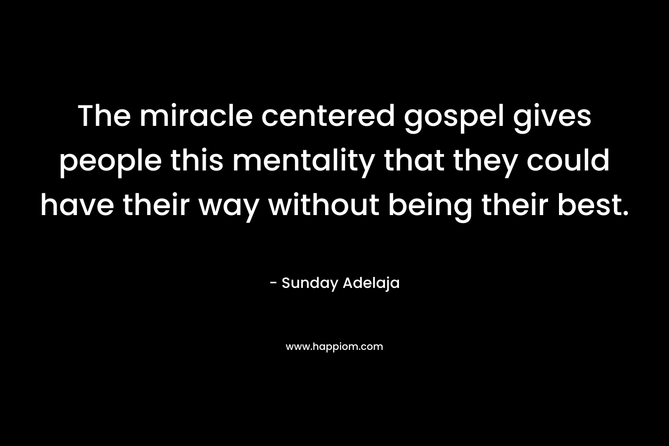 The miracle centered gospel gives people this mentality that they could have their way without being their best. – Sunday Adelaja