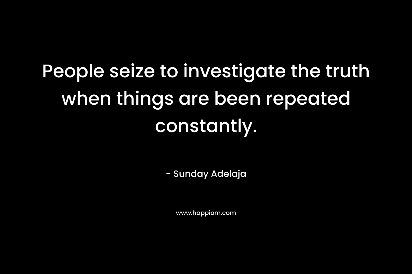 People seize to investigate the truth when things are been repeated constantly. – Sunday Adelaja