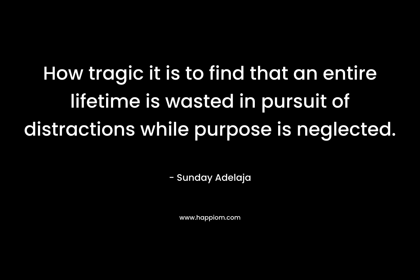 How tragic it is to find that an entire lifetime is wasted in pursuit of distractions while purpose is neglected.