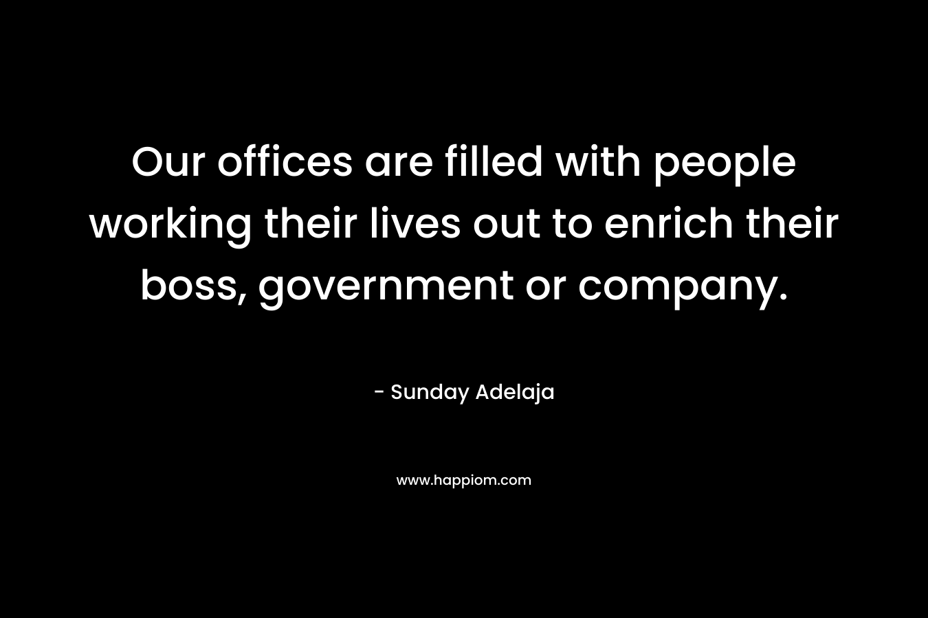 Our offices are filled with people working their lives out to enrich their boss, government or company. – Sunday Adelaja