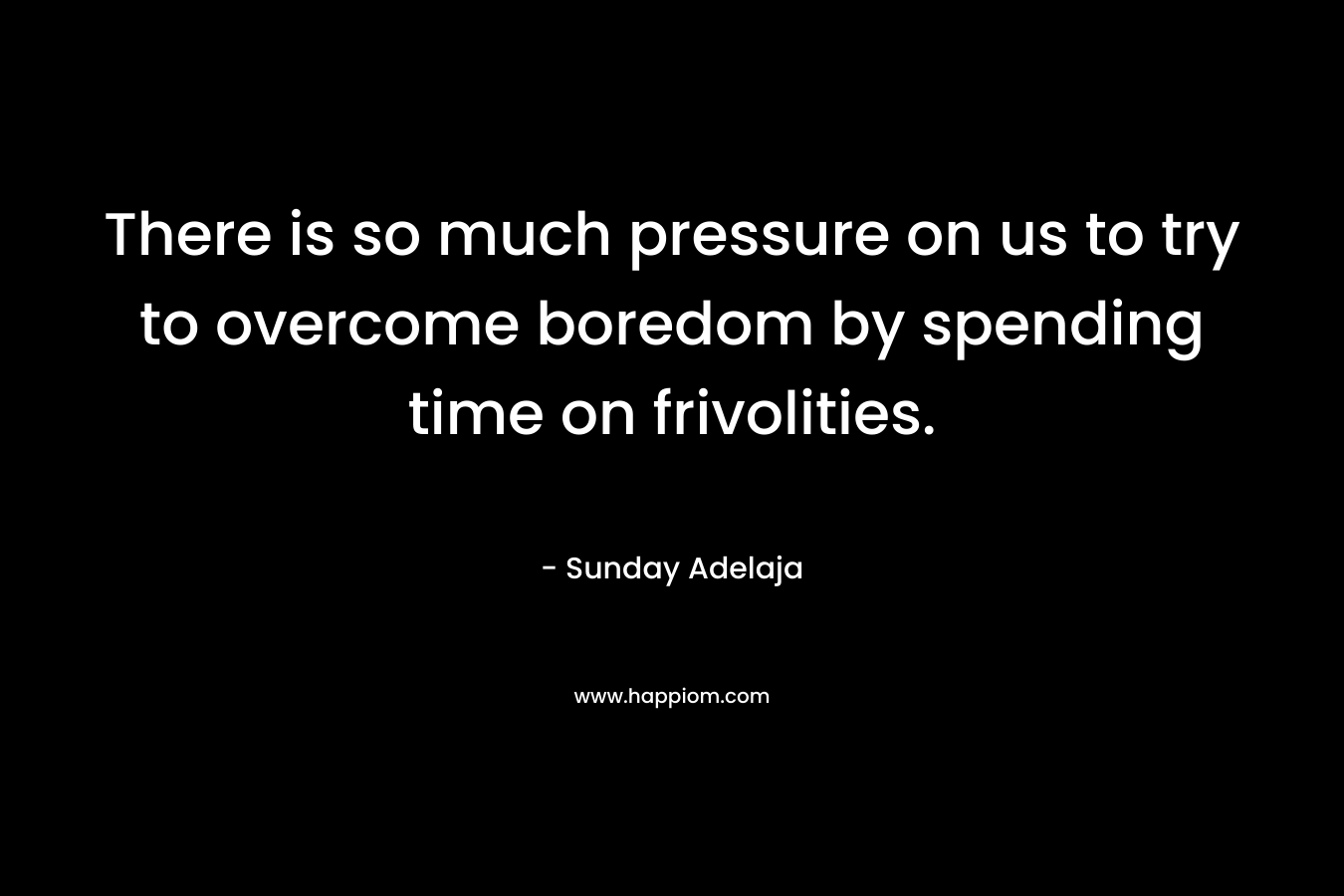 There is so much pressure on us to try to overcome boredom by spending time on frivolities.