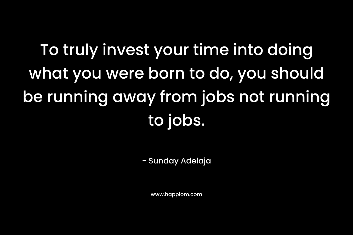 To truly invest your time into doing what you were born to do, you should be running away from jobs not running to jobs.