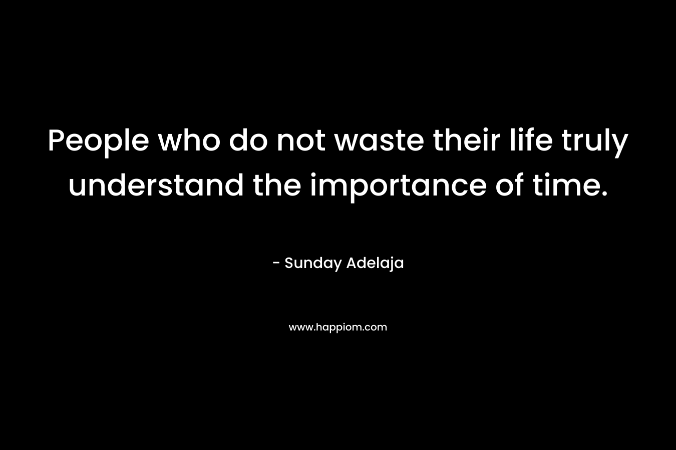People who do not waste their life truly understand the importance of time.