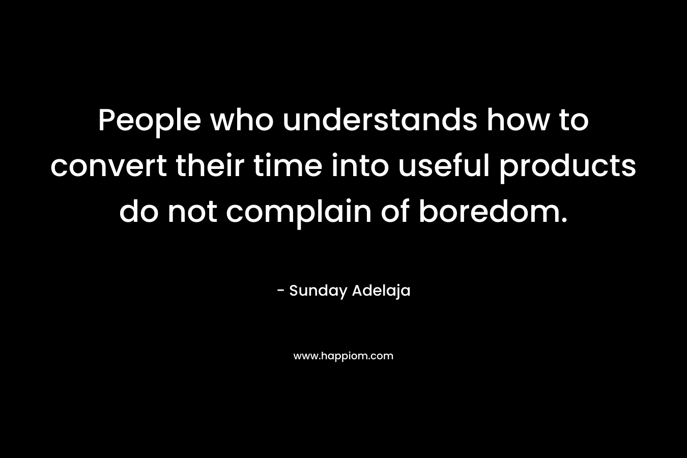 People who understands how to convert their time into useful products do not complain of boredom.