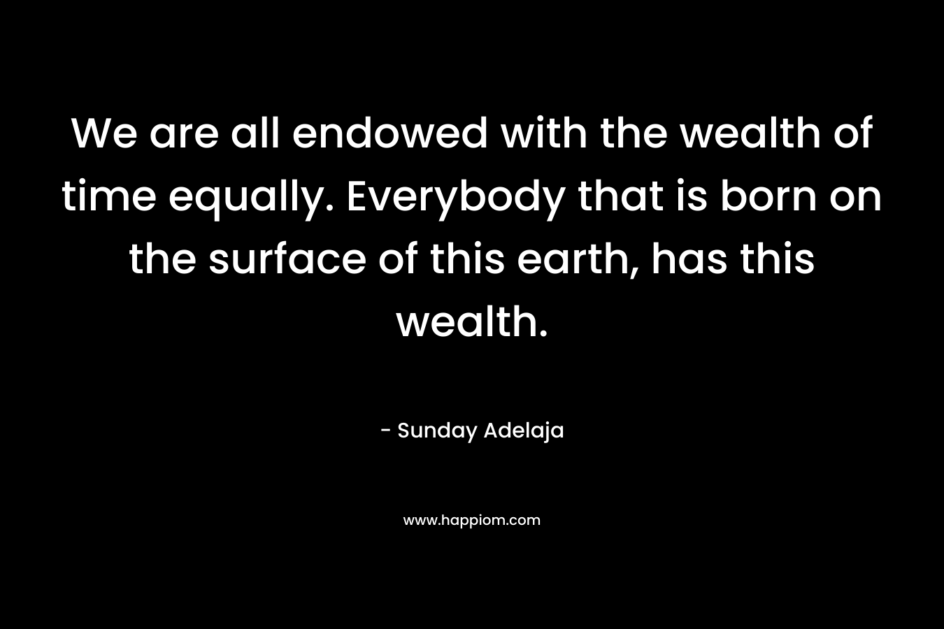 We are all endowed with the wealth of time equally. Everybody that is born on the surface of this earth, has this wealth. – Sunday Adelaja