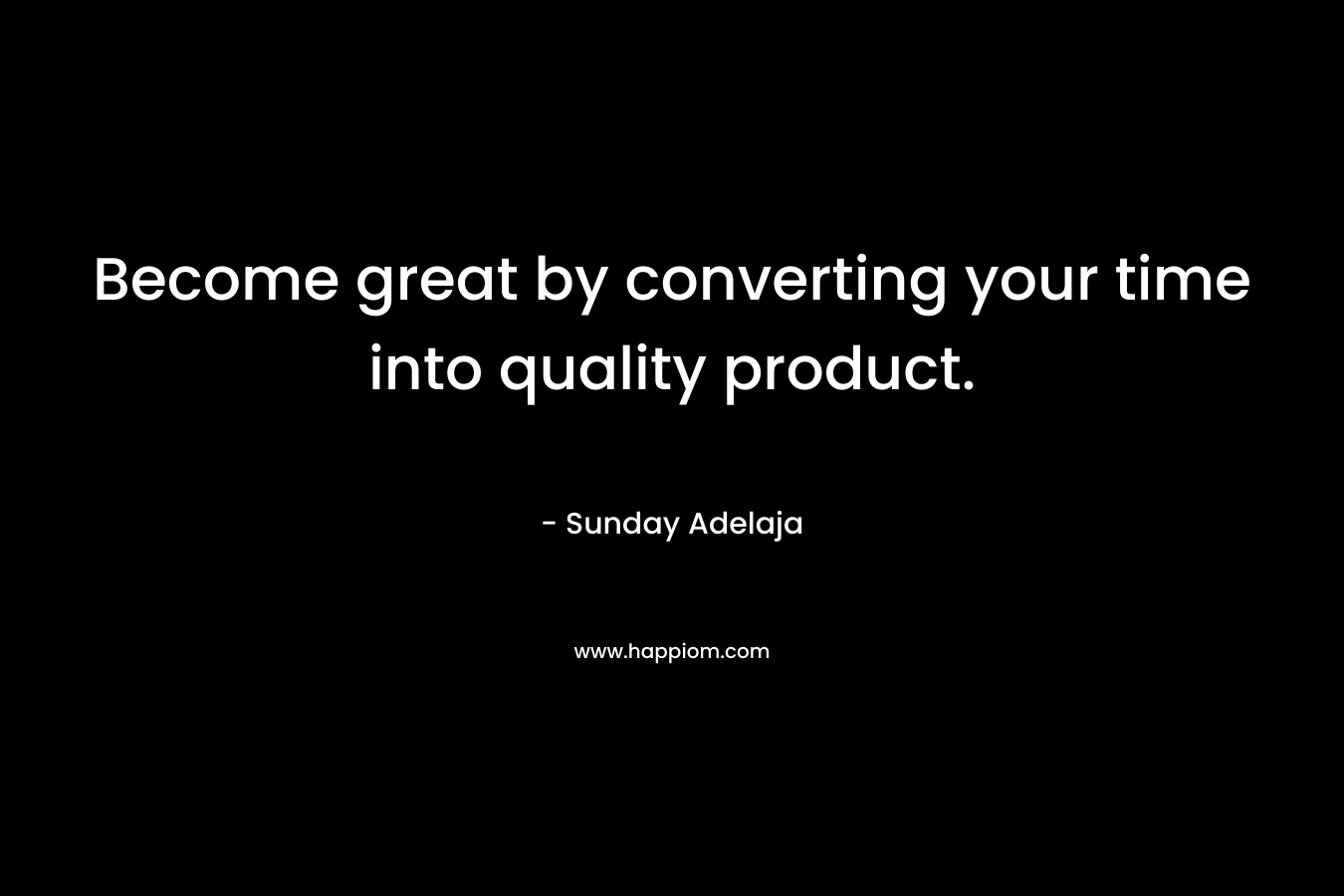 Become great by converting your time into quality product.